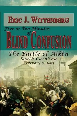 Fünf oder zehn Minuten blinde Verwirrung: Die Schlacht von Aiken, South Carolina, 11. Februar 1865 - Five or Ten Minutes of Blind Confusion: The Battle of Aiken, South Carolina, February 11, 1865