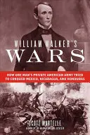 William Walkers Kriege: Wie die amerikanische Privatarmee eines Mannes versuchte, Mexiko, Nicaragua und Honduras zu erobern - William Walker's Wars: How One Man's Private American Army Tried to Conquer Mexico, Nicaragua, and Honduras