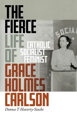 Das kämpferische Leben der Grace Holmes Carlson: Katholikin, Sozialistin, Feministin - The Fierce Life of Grace Holmes Carlson: Catholic, Socialist, Feminist