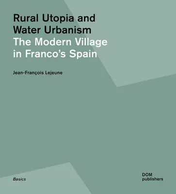 Ländliche Utopie und Wasserurbanismus: Das moderne Dorf in Francos Spanien - Rural Utopia and Water Urbanism: The Modern Village in Franco's Spain