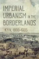 Imperialer Urbanismus in den Grenzgebieten: Kiew, 1800-1905 - Imperial Urbanism in the Borderlands: Kyiv, 1800-1905
