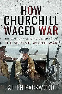 How Churchill Waged War: The Most Challenging Decisions of the Second World War
