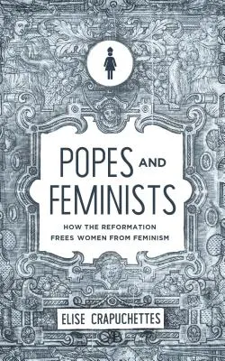 Päpste und Feministen: Wie die Reformation die Frauen vom Feminismus befreite - Popes and Feminists: How the Reformation Freed Women from Feminism