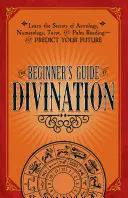 Der Leitfaden für Anfänger in der Wahrsagerei: Lernen Sie die Geheimnisse von Astrologie, Numerologie, Tarot und Handlesen - und sagen Sie Ihre Zukunft voraus - The Beginner's Guide to Divination: Learn the Secrets of Astrology, Numerology, Tarot, and Palm Reading--And Predict Your Future