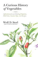 Eine kuriose Geschichte des Gemüses: Aphrodisierende und heilende Eigenschaften, Volksmärchen, Gartentipps und Rezepte - A Curious History of Vegetables: Aphrodisiacal and Healing Properties, Folk Tales, Garden Tips, and Recipes
