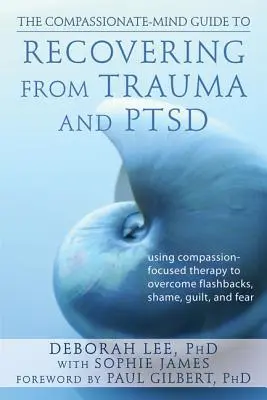 The Compassionate-Mind Guide to Recovering from Trauma and Ptsd: Using Compassion-Focused Therapy to Overcoming Flashbacks, Shame, Guilt, and Fear - The Compassionate-Mind Guide to Recovering from Trauma and Ptsd: Using Compassion-Focused Therapy to Overcome Flashbacks, Shame, Guilt, and Fear