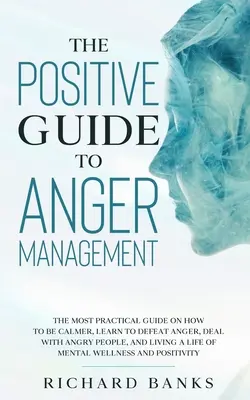 Der positive Leitfaden zum Wutmanagement: Der praktischste Leitfaden, wie man ruhiger wird, lernt, die Wut zu besiegen, mit wütenden Menschen umzugehen und ein Leben zu führen - The Positive Guide to Anger Management: The Most Practical Guide on How to Be Calmer, Learn to Defeat Anger, Deal with Angry People, and Living a Life