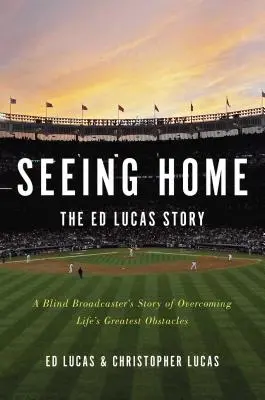 Seeing Home: Die Geschichte von Ed Lucas: Die Geschichte eines blinden Rundfunksprechers, der die größten Hindernisse des Lebens überwindet - Seeing Home: The Ed Lucas Story: A Blind Broadcaster's Story of Overcoming Life's Greatest Obstacles