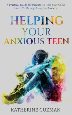 Hilfe für Ihren ängstlichen Teenager: Ein praktischer Leitfaden für Eltern, damit Ihr Kind lernt, mit alltäglichen Ängsten umzugehen - Helping Your Anxious Teen: A Practical Guide For Parents To Help Your Child Learn To Manage Everyday Anxiety