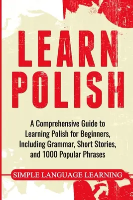 Polnisch lernen: Ein umfassender Leitfaden zum Erlernen der polnischen Sprache für Anfänger, einschließlich Grammatik, Kurzgeschichten und 1000 beliebten Redewendungen - Learn Polish: A Comprehensive Guide to Learning Polish for Beginners, Including Grammar, Short Stories and 1000 Popular Phrases