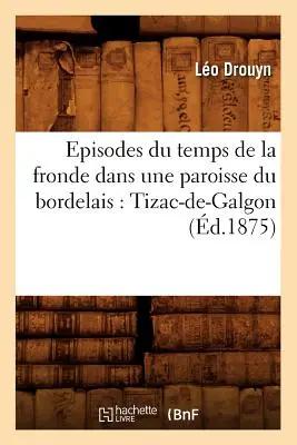 Episoden aus der Zeit der Fronde in einer Paroisse des Bordelais: Tizac-De-Galgon (gest.1875) - Episodes Du Temps de la Fronde Dans Une Paroisse Du Bordelais: Tizac-De-Galgon (d.1875)