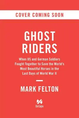 Ghost Riders: Als US-amerikanische und deutsche Soldaten in den letzten Tagen des Zweiten Weltkriegs gemeinsam für die Rettung der schönsten Pferde der Welt kämpften - Ghost Riders: When US and German Soldiers Fought Together to Save the World's Most Beautiful Horses in the Last Days of World War II