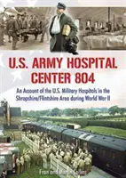 U.S. Army Hospital Center 804 - Ein Bericht über die US-Militärhospitäler in der Region Shropshire/Flintshire während des Zweiten Weltkriegs - U.S. Army Hospital Center 804 - An Account of the U.S. Military Hospitals in the Shropshire/Flintshire Area during World War II