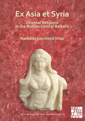 Ex Asia Et Syria: Orientalische Religionen auf dem römischen Zentralbalkan - Ex Asia Et Syria: Oriental Religions in the Roman Central Balkans