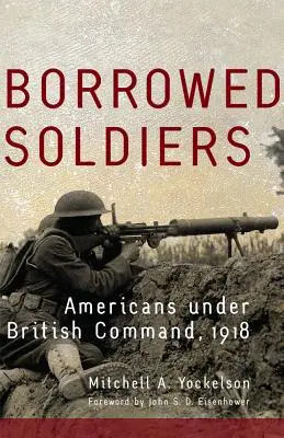 Borrowed Soldiers, Band 17: Amerikaner unter britischem Kommando, 1918 - Borrowed Soldiers, Volume 17: Americans Under British Command, 1918