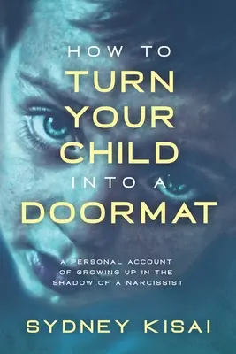 Wie man sein Kind in einen Fußabtreter verwandelt: Ein persönlicher Bericht über das Aufwachsen im Schatten eines Narzissten - How to Turn Your Child into a Doormat: A Personal Account of Growing up in the Shadow of a Narcissist