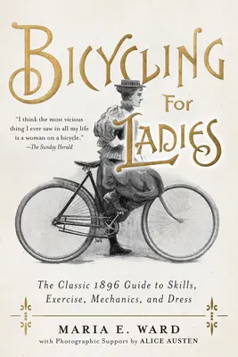 Fahrradfahren für Damen: Der klassische Leitfaden aus dem Jahr 1896 zu Fahrtechnik, Training, Mechanik und Kleidung - Bicycling for Ladies: The Classic 1896 Guide to Skills, Exercise, Mechanics, and Dress