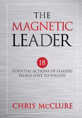 Die magnetische Führungskraft: 18 wesentliche Handlungen von Führungspersönlichkeiten, denen Menschen gerne folgen - The Magnetic Leader: 18 Essential Actions of Leaders People Love To Follow