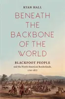 Unter dem Rückgrat der Welt: Das Schwarzfußvolk und die nordamerikanischen Grenzgebiete, 1720-1877 - Beneath the Backbone of the World: Blackfoot People and the North American Borderlands, 1720-1877
