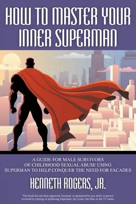 Wie man seinen inneren Supermann beherrscht: Ein Leitfaden für männliche Überlebende sexuellen Missbrauchs in der Kindheit Superman als Hilfe zur Überwindung des Bedürfnisses nach Fassade - How to Master Your Inner Superman: A Guide for Male Survivors of Childhood Sexual Abuse Using Superman to Help Conquer the Need for Facades