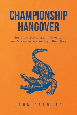 Meisterschafts-Kater: Die Urban-Meyer-Jahre in Florida, die Nachwirkungen und der lange Weg zurück. - Championship Hangover: The Urban Meyer Years in Florida, the Aftermath, and the Long Road Back.