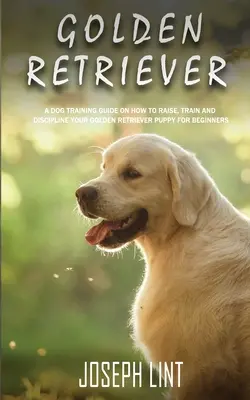 Golden Retriever: Ein Leitfaden zur Hundeerziehung für Anfänger, wie Sie Ihren Golden Retriever-Welpen aufziehen, trainieren und disziplinieren - Golden Retriever: A Dog Training Guide on How to Raise, Train and Discipline Your Golden Retriever Puppy for Beginners