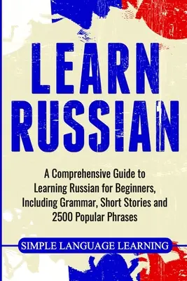 Russisch lernen: Ein umfassender Leitfaden zum Erlernen der russischen Sprache für Anfänger, einschließlich Grammatik, Kurzgeschichten und 2500 beliebten Redewendungen - Learn Russian: A Comprehensive Guide to Learning Russian for Beginners, Including Grammar, Short Stories and 2500 Popular Phrases