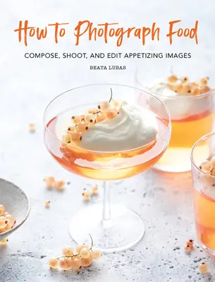 Wie man Lebensmittel fotografiert: Appetitliche Bilder komponieren, fotografieren und bearbeiten - How to Photograph Food: Compose, Shoot, and Edit Appetizing Images