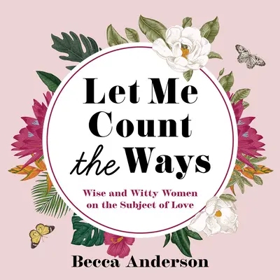 Lass mich die Wege zählen: Kluge und witzige Frauen zum Thema Liebe (Zitate, Affirmationen) - Let Me Count the Ways: Wise and Witty Women on the Subject of Love (Quotations, Affirmations)