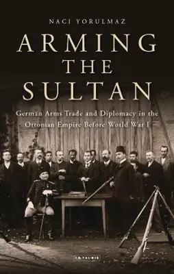 Die Bewaffnung des Sultans: Deutscher Waffenhandel und persönliche Diplomatie im Osmanischen Reich vor dem Ersten Weltkrieg - Arming the Sultan: German Arms Trade and Personal Diplomacy in the Ottoman Empire Before World War I