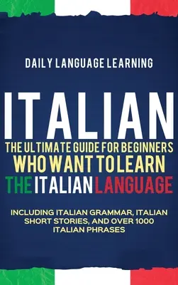 Italienisch: Der ultimative Leitfaden für Anfänger, die die italienische Sprache lernen wollen, inklusive italienischer Grammatik, italienischer Kurzgeschichte - Italian: The Ultimate Guide for Beginners Who Want to Learn the Italian Language, Including Italian Grammar, Italian Short Stor