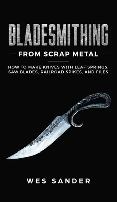 Klingenschmieden aus Metallschrott: Wie man Messer mit Blattfedern, Sägeblättern, Eisenbahnnägeln und Feilen herstellt - Bladesmithing From Scrap Metal: How to Make Knives With Leaf Springs, Saw Blades, Railroad Spikes, and Files