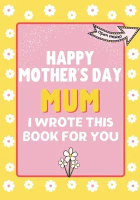 Alles Gute zum Muttertag, Mama - dieses Buch habe ich für dich geschrieben: Das Geschenkbuch zum Muttertag für Kinder - Happy Mother's Day Mum - I Wrote This Book For You: The Mother's Day Gift Book Created For Kids