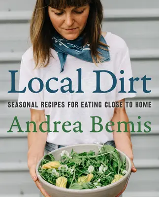 Lokaler Dreck: Saisonale Rezepte für ein Essen in der Nähe der Heimat - Local Dirt: Seasonal Recipes for Eating Close to Home