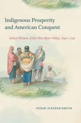 Indigener Wohlstand und amerikanische Eroberung: Indianische Frauen im Ohio River Valley, 1690-1792 - Indigenous Prosperity and American Conquest: Indian Women of the Ohio River Valley, 1690-1792