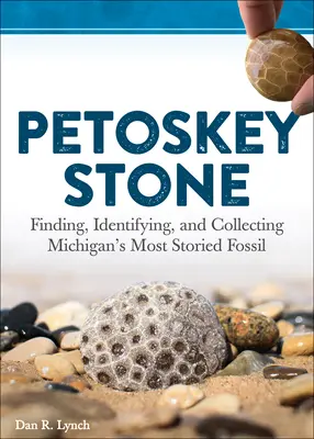 Petoskey-Stein: Finden, Identifizieren und Sammeln von Michigans geschichtsträchtigstem Fossil - Petoskey Stone: Finding, Identifying, and Collecting Michigan's Most Storied Fossil