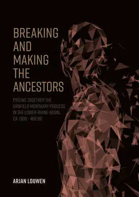 Breaking and Making the Ancestors: Der urnenfelderzeitliche Bestattungsprozess im Niederrheinischen Becken, ca. 1300 - 400 V. CHR. - Breaking and Making the Ancestors: Piecing Together the Urnfield Mortuary Process in the Lower-Rhine-Basin, Ca. 1300 - 400 BC