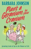 Pflanze eine Geranie in deinen Schädel: Die Saat der Freude in den Mist des Lebens pflanzen - Plant a Geranium in Your Cranium: Planting Seeds of Joy in the Manure of Life