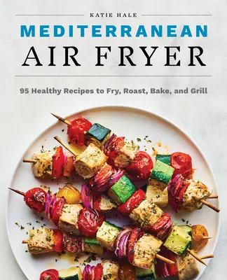 Mediterrane Fritteuse: 95 gesunde Rezepte zum Frittieren, Braten, Backen und Grillen - Mediterranean Air Fryer: 95 Healthy Recipes to Fry, Roast, Bake, and Grill