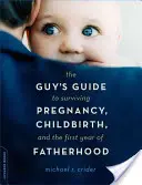 The Guy's Guide to Surviving Pregnancy, Childbirth, and the First Year of Fatherhood