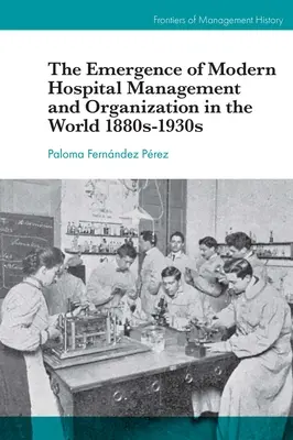 Die Entstehung der modernen Krankenhausverwaltung und -organisation in der Welt der 1880er bis 1930er Jahre - The Emergence of Modern Hospital Management and Organisation in the World 1880s-1930s