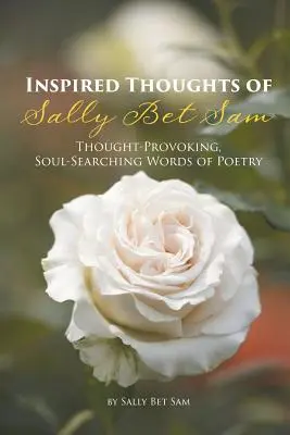 Inspirierte Gedanken von Sally Bet Sam: Nachdenklich stimmende, die Seele erforschende Worte der Poesie - Inspired Thoughts of Sally Bet Sam: Thought-Provoking, Soul-Searching Words of Poetry