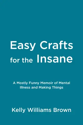 Einfaches Basteln für Geisteskranke: Meistens lustige Memoiren über Geisteskrankheit und Basteln - Easy Crafts for the Insane: A Mostly Funny Memoir of Mental Illness and Making Things