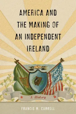 Amerika und die Entstehung eines unabhängigen Irlands: Eine Geschichte - America and the Making of an Independent Ireland: A History