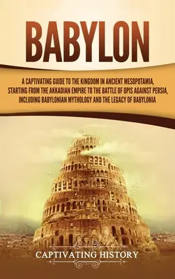 Babylon: Ein fesselnder Führer durch das Königreich im antiken Mesopotamien, vom akkadischen Reich bis zur Schlacht von Opis Aga - Babylon: A Captivating Guide to the Kingdom in Ancient Mesopotamia, Starting from the Akkadian Empire to the Battle of Opis Aga