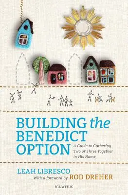 Die Benedikt-Option aufbauen: Ein Leitfaden, um zwei oder drei in seinem Namen zu versammeln - Building the Benedict Option: A Guide to Gathering Two or Three Together in His Name