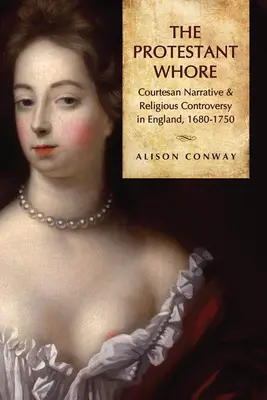Protestantische Hure: Kurtisanenerzählungen und religiöse Kontroversen in England, 1680-1750 - Protestant Whore: Courtesan Narrative and Religious Controversy in England, 1680-1750