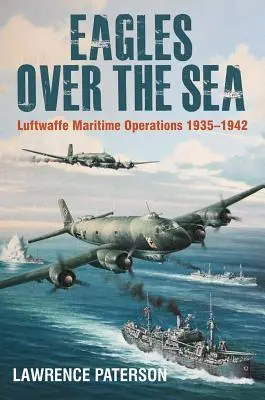 Adler über dem Meer, 1935-42: Die Geschichte der maritimen Operationen der Luftwaffe - Eagles Over the Sea, 1935-42: The History of Luftwaffe Maritime Operations