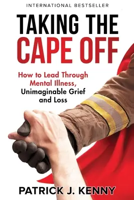 Den Umhang abnehmen: Wie man durch psychische Krankheit, unvorstellbaren Kummer und Verlust führt - Taking the Cape Off: How to Lead Through Mental Illness, Unimaginable Grief and Loss