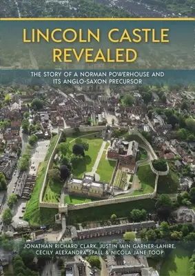 Lincoln Castle Revealed: Die Geschichte eines normannischen Kraftwerks und seines angelsächsischen Vorläufers - Lincoln Castle Revealed: The Story of a Norman Powerhouse and Its Anglo-Saxon Precursor